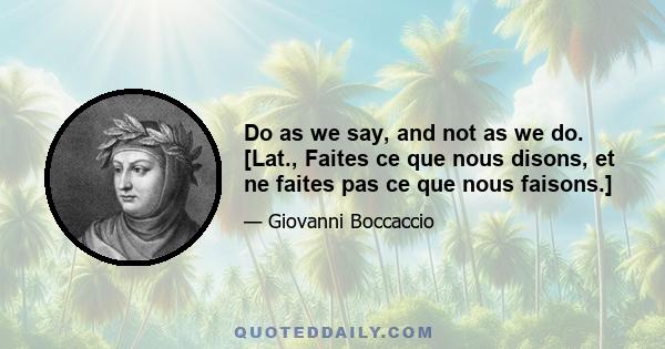 Do as we say, and not as we do. [Lat., Faites ce que nous disons, et ne faites pas ce que nous faisons.]