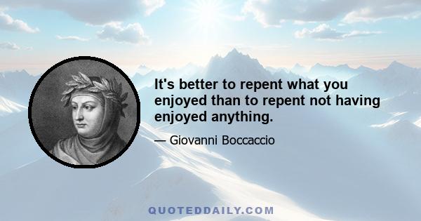 It's better to repent what you enjoyed than to repent not having enjoyed anything.