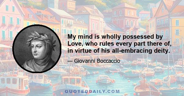 My mind is wholly possessed by Love, who rules every part there of, in virtue of his all-embracing deity.