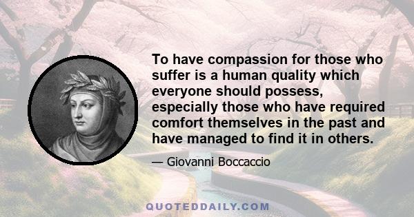 To have compassion for those who suffer is a human quality which everyone should possess, especially those who have required comfort themselves in the past and have managed to find it in others.