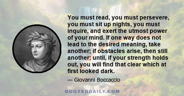 You must read, you must persevere, you must sit up nights, you must inquire, and exert the utmost power of your mind. If one way does not lead to the desired meaning, take another; if obstacles arise, then still