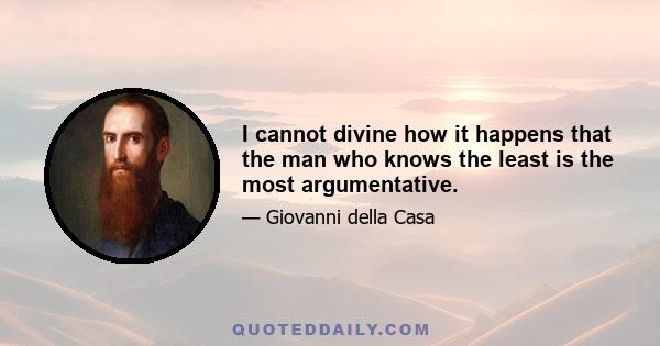 I cannot divine how it happens that the man who knows the least is the most argumentative.