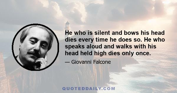 He who is silent and bows his head dies every time he does so. He who speaks aloud and walks with his head held high dies only once.