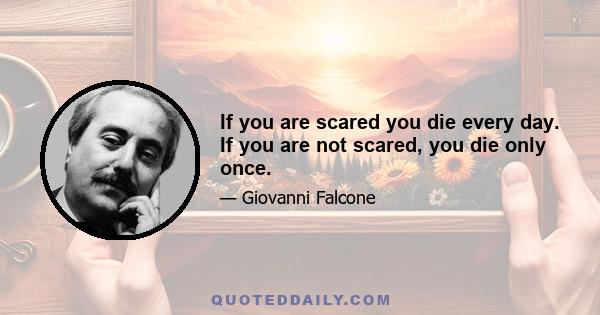 If you are scared you die every day. If you are not scared, you die only once.