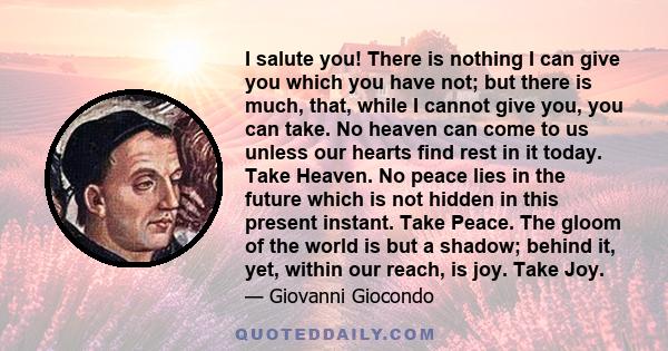 I salute you! There is nothing I can give you which you have not; but there is much, that, while I cannot give you, you can take. No heaven can come to us unless our hearts find rest in it today. Take Heaven. No peace