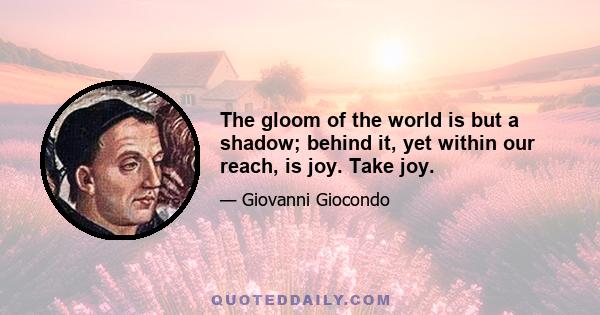 The gloom of the world is but a shadow; behind it, yet within our reach, is joy. Take joy.