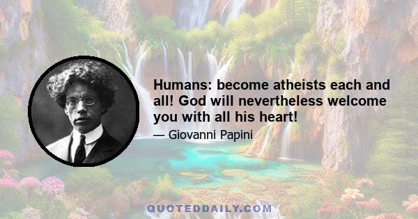 Humans: become atheists each and all! God will nevertheless welcome you with all his heart!