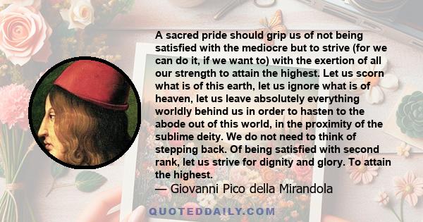 A sacred pride should grip us of not being satisfied with the mediocre but to strive (for we can do it, if we want to) with the exertion of all our strength to attain the highest. Let us scorn what is of this earth, let 