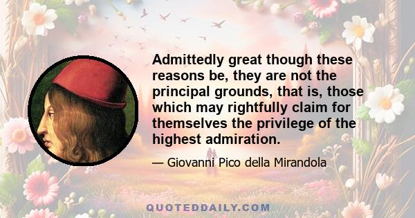 Admittedly great though these reasons be, they are not the principal grounds, that is, those which may rightfully claim for themselves the privilege of the highest admiration.