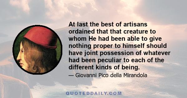 At last the best of artisans ordained that that creature to whom He had been able to give nothing proper to himself should have joint possession of whatever had been peculiar to each of the different kinds of being.