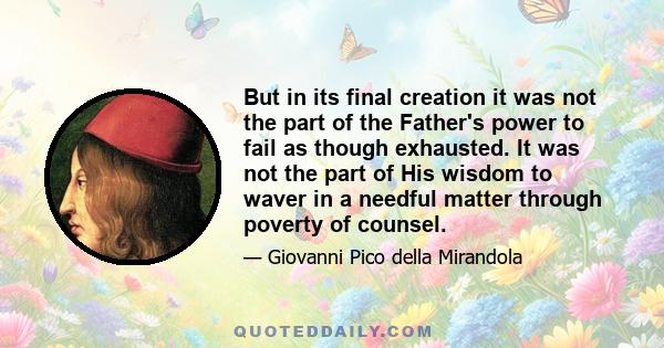 But in its final creation it was not the part of the Father's power to fail as though exhausted. It was not the part of His wisdom to waver in a needful matter through poverty of counsel.