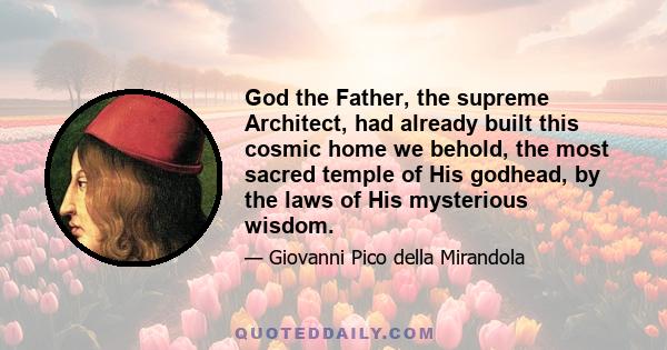 God the Father, the supreme Architect, had already built this cosmic home we behold, the most sacred temple of His godhead, by the laws of His mysterious wisdom.