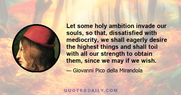 Let some holy ambition invade our souls, so that, dissatisfied with mediocrity, we shall eagerly desire the highest things and shall toil with all our strength to obtain them, since we may if we wish.