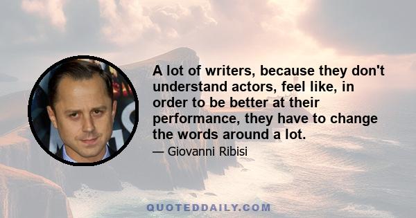 A lot of writers, because they don't understand actors, feel like, in order to be better at their performance, they have to change the words around a lot.