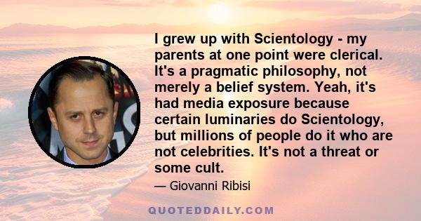 I grew up with Scientology - my parents at one point were clerical. It's a pragmatic philosophy, not merely a belief system. Yeah, it's had media exposure because certain luminaries do Scientology, but millions of