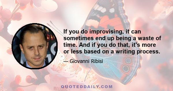 If you do improvising, it can sometimes end up being a waste of time. And if you do that, it's more or less based on a writing process.