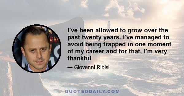 I've been allowed to grow over the past twenty years. I've managed to avoid being trapped in one moment of my career and for that, I'm very thankful