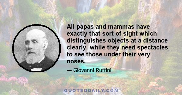 All papas and mammas have exactly that sort of sight which distinguishes objects at a distance clearly, while they need spectacles to see those under their very noses.