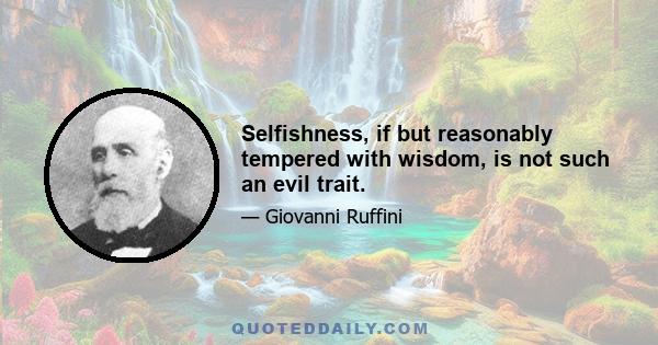 Selfishness, if but reasonably tempered with wisdom, is not such an evil trait.