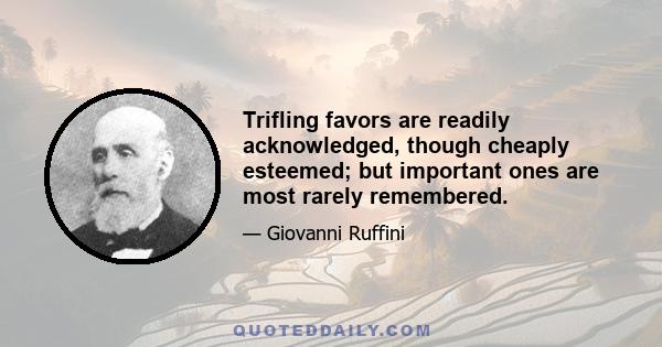 Trifling favors are readily acknowledged, though cheaply esteemed; but important ones are most rarely remembered.