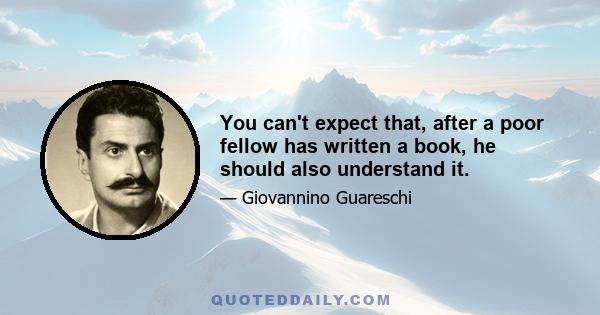 You can't expect that, after a poor fellow has written a book, he should also understand it.