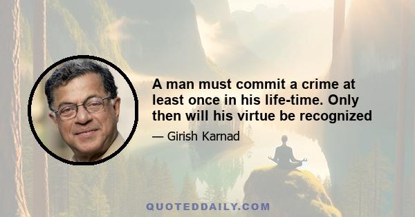 A man must commit a crime at least once in his life-time. Only then will his virtue be recognized