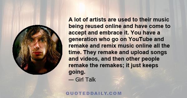 A lot of artists are used to their music being reused online and have come to accept and embrace it. You have a generation who go on YouTube and remake and remix music online all the time. They remake and upload songs