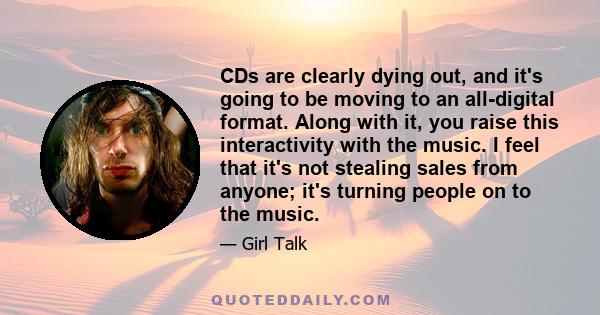 CDs are clearly dying out, and it's going to be moving to an all-digital format. Along with it, you raise this interactivity with the music. I feel that it's not stealing sales from anyone; it's turning people on to the 