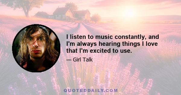 I listen to music constantly, and I'm always hearing things I love that I'm excited to use.