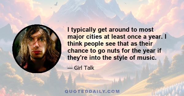 I typically get around to most major cities at least once a year. I think people see that as their chance to go nuts for the year if they're into the style of music.