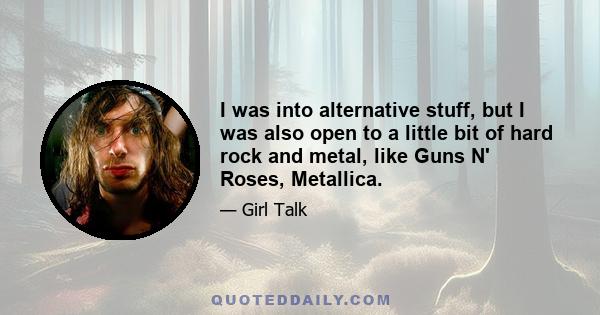 I was into alternative stuff, but I was also open to a little bit of hard rock and metal, like Guns N' Roses, Metallica.