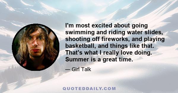 I'm most excited about going swimming and riding water slides, shooting off fireworks, and playing basketball, and things like that. That's what I really love doing. Summer is a great time.