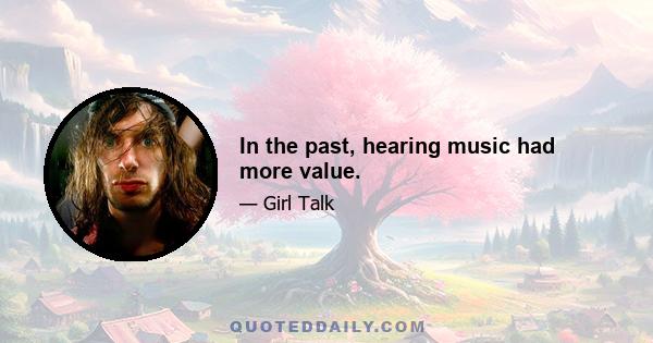 In the past, hearing music had more value.