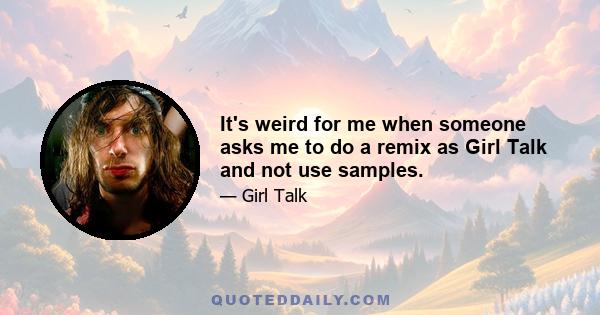 It's weird for me when someone asks me to do a remix as Girl Talk and not use samples.