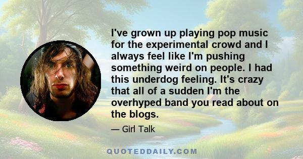 I've grown up playing pop music for the experimental crowd and I always feel like I'm pushing something weird on people. I had this underdog feeling. It's crazy that all of a sudden I'm the overhyped band you read about 