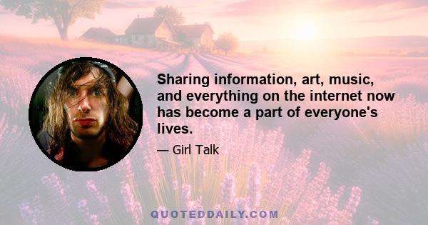 Sharing information, art, music, and everything on the internet now has become a part of everyone's lives.