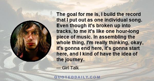 The goal for me is, I build the record that I put out as one individual song. Even though it's broken up into tracks, to me it's like one hour-long piece of music. In assembling the whole thing, I'm really thinking,