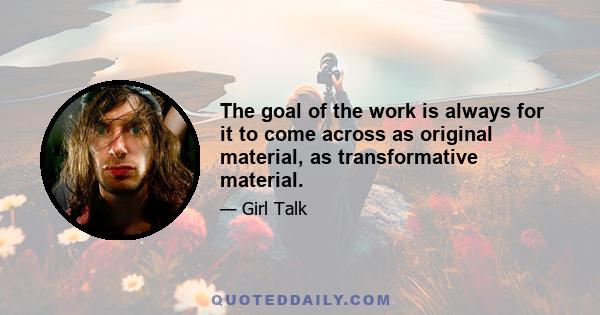 The goal of the work is always for it to come across as original material, as transformative material.