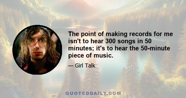 The point of making records for me isn't to hear 300 songs in 50 minutes; it's to hear the 50-minute piece of music.