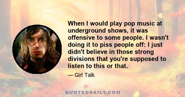 When I would play pop music at underground shows, it was offensive to some people. I wasn't doing it to piss people off: I just didn't believe in those strong divisions that you're supposed to listen to this or that.