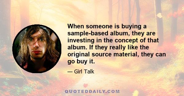 When someone is buying a sample-based album, they are investing in the concept of that album. If they really like the original source material, they can go buy it.