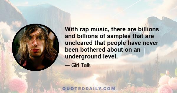 With rap music, there are billions and billions of samples that are uncleared that people have never been bothered about on an underground level.