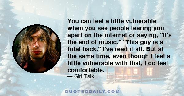 You can feel a little vulnerable when you see people tearing you apart on the internet or saying, It's the end of music. This guy is a total hack. I've read it all. But at the same time, even though I feel a little