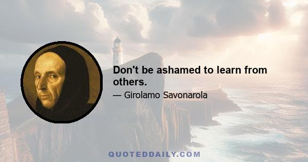 Don't be ashamed to learn from others.