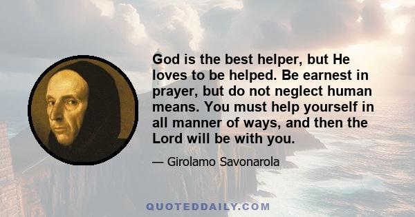 God is the best helper, but He loves to be helped. Be earnest in prayer, but do not neglect human means. You must help yourself in all manner of ways, and then the Lord will be with you.