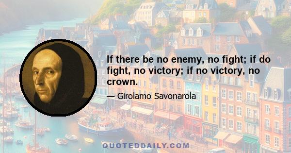 If there be no enemy, no fight; if do fight, no victory; if no victory, no crown.