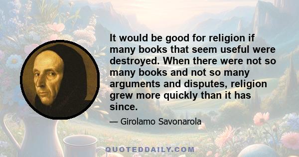 It would be good for religion if many books that seem useful were destroyed. When there were not so many books and not so many arguments and disputes, religion grew more quickly than it has since.