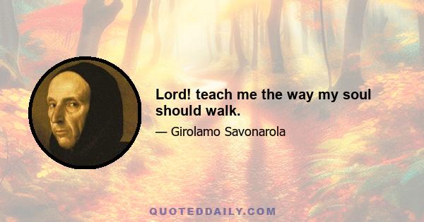 Lord! teach me the way my soul should walk.