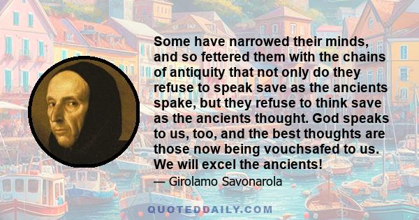 Some have narrowed their minds, and so fettered them with the chains of antiquity that not only do they refuse to speak save as the ancients spake, but they refuse to think save as the ancients thought. God speaks to