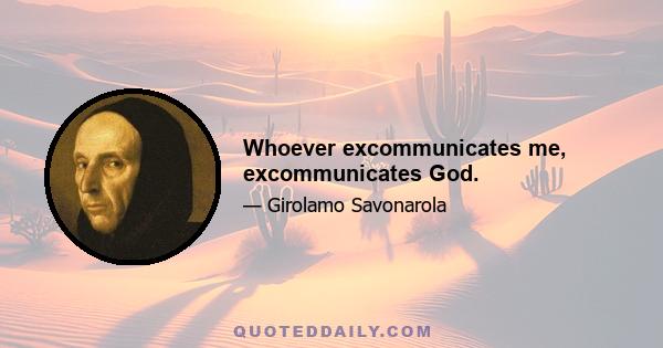 Whoever excommunicates me, excommunicates God.